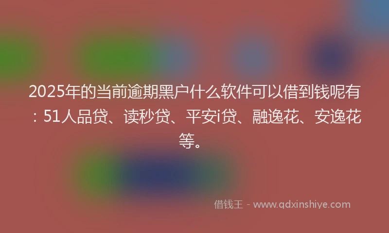 2025年的当前逾期黑户什么软件可以借到钱呢有：51人品贷、读秒贷、平安i贷、融逸花、安逸花等。