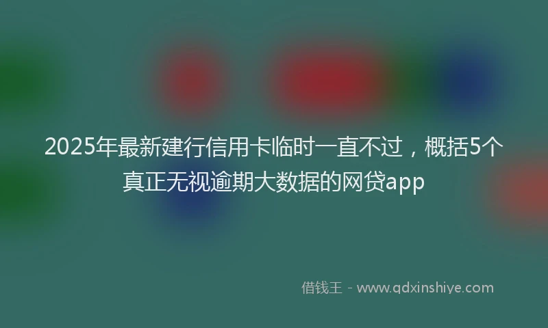 2025年最新建行信用卡临时一直不过，概括5个真正无视逾期大数据的网贷app