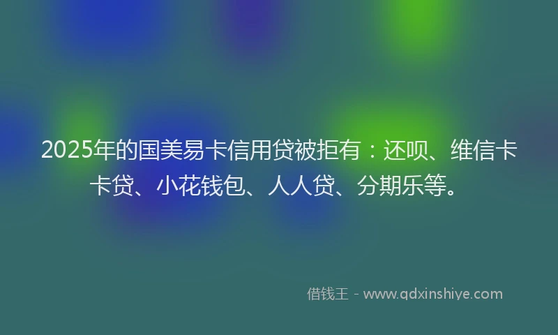 2025年的国美易卡信用贷被拒有：还呗、维信卡卡贷、小花钱包、人人贷、分期乐等。