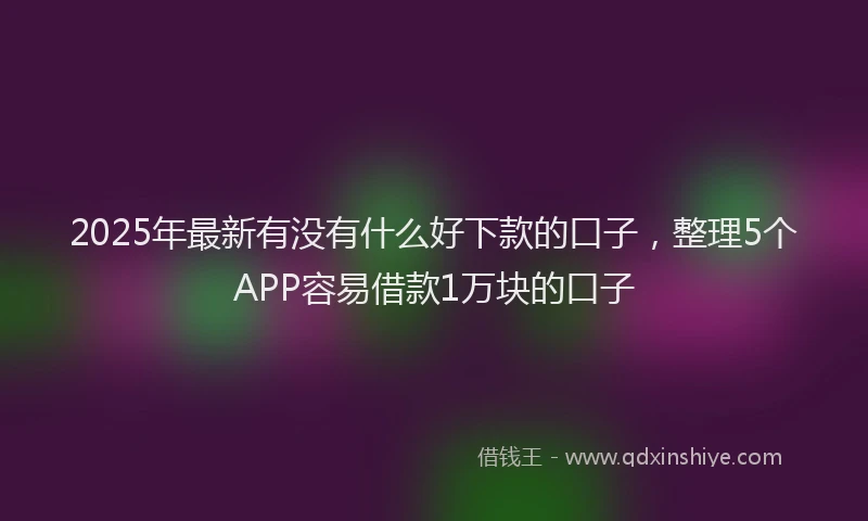 2025年最新有没有什么好下款的口子，整理5个APP容易借款1万块的口子
