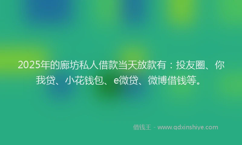 2025年的廊坊私人借款当天放款有：投友圈、你我贷、小花钱包、e微贷、微博借钱等。