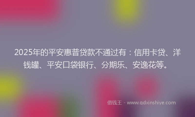 2025年的平安惠普贷款不通过有：信用卡贷、洋钱罐、平安口袋银行、分期乐、安逸花等。