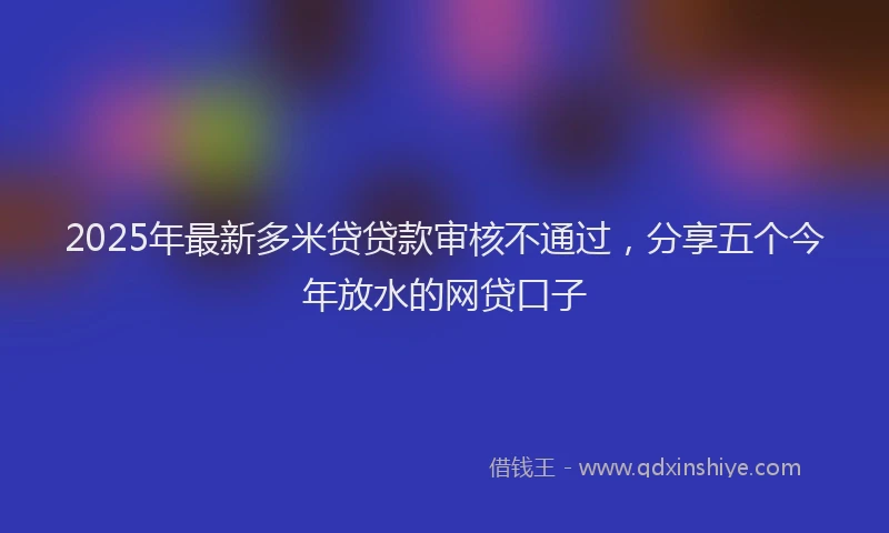 2025年最新多米贷贷款审核不通过，分享五个今年放水的网贷口子