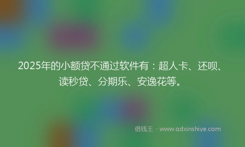 2025年的小额贷不通过软件有：超人卡、还呗、读秒贷、分期乐、安逸花等。