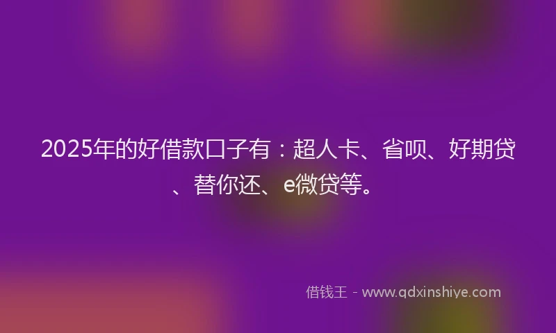 2025年的好借款口子有：超人卡、省呗、好期贷、替你还、e微贷等。