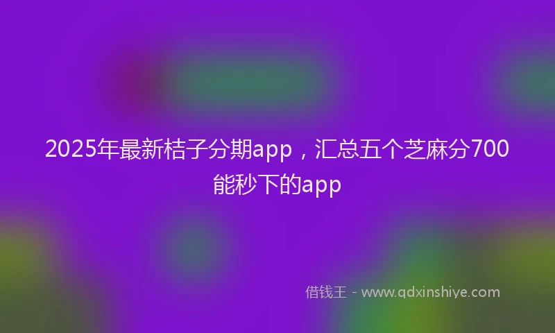 2025年最新桔子分期app，汇总五个芝麻分700能秒下的app