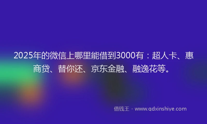 2025年的微信上哪里能借到3000有：超人卡、惠商贷、替你还、京东金融、融逸花等。