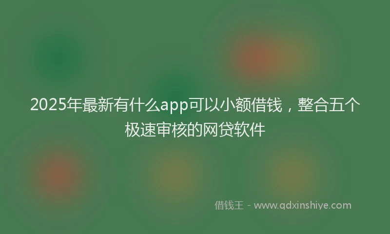 2025年最新有什么app可以小额借钱，整合五个极速审核的网贷软件