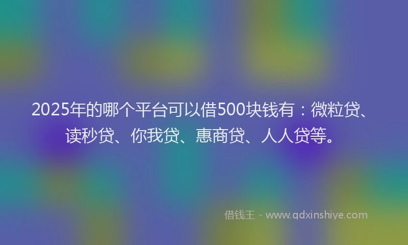 2025年的哪个平台可以借500块钱有：微粒贷、读秒贷、你我贷、惠商贷、人人贷等。
