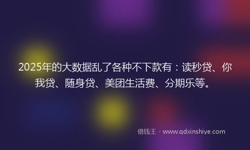 2025年的大数据乱了各种不下款有：读秒贷、你我贷、随身贷、美团生活费、分期乐等。