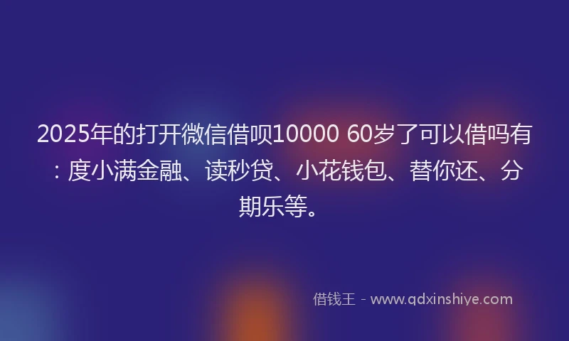 2025年的打开微信借呗10000 60岁了可以借吗有：度小满金融、读秒贷、小花钱包、替你还、分期乐等。