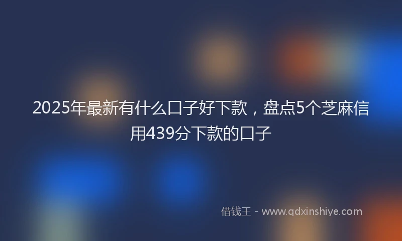 2025年最新有什么口子好下款，盘点5个芝麻信用439分下款的口子
