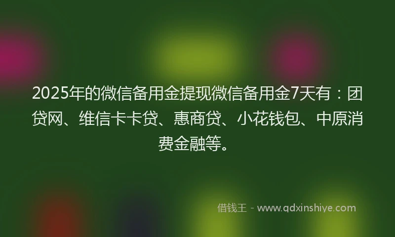 2025年的微信备用金提现微信备用金7天有：团贷网、维信卡卡贷、惠商贷、小花钱包、中原消费金融等。