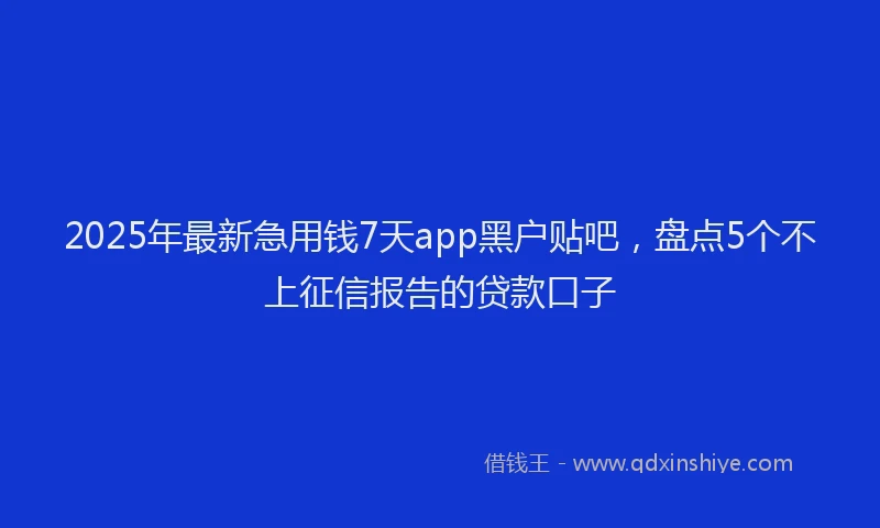 2025年最新急用钱7天app黑户贴吧，盘点5个不上征信报告的贷款口子