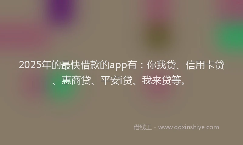 2025年的最快借款的app有：你我贷、信用卡贷、惠商贷、平安i贷、我来贷等。