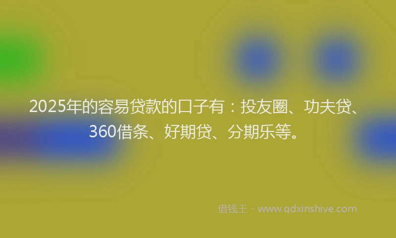 2025年的容易贷款的口子有：投友圈、功夫贷、360借条、好期贷、分期乐等。