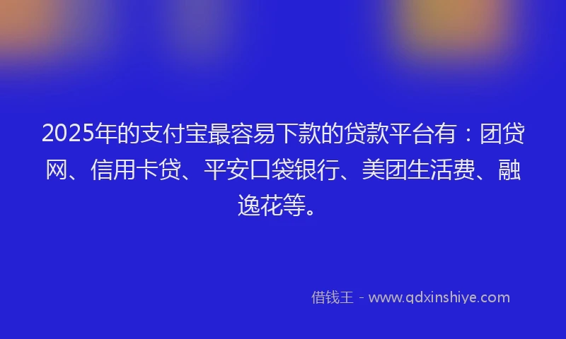 2025年的支付宝最容易下款的贷款平台有：团贷网、信用卡贷、平安口袋银行、美团生活费、融逸花等。
