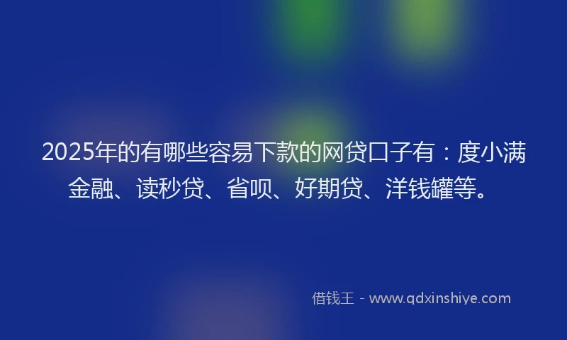 2025年的有哪些容易下款的网贷口子有：度小满金融、读秒贷、省呗、好期贷、洋钱罐等。