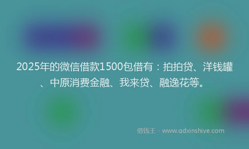 2025年的微信借款1500包借有：拍拍贷、洋钱罐、中原消费金融、我来贷、融逸花等。