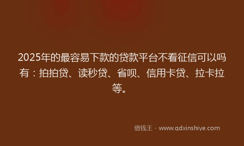 2025年的最容易下款的贷款平台不看征信可以吗有：拍拍贷、读秒贷、省呗、信用卡贷、拉卡拉等。