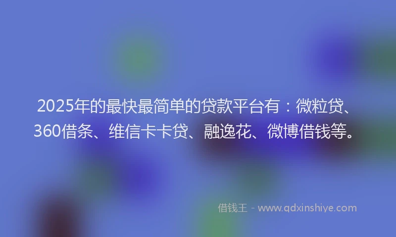 2025年的最快最简单的贷款平台有：微粒贷、360借条、维信卡卡贷、融逸花、微博借钱等。