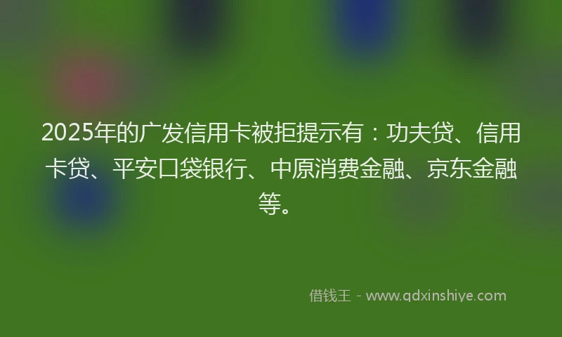 2025年的广发信用卡被拒提示有：功夫贷、信用卡贷、平安口袋银行、中原消费金融、京东金融等。