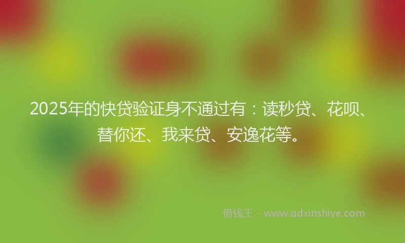 2025年的快贷验证身不通过有：读秒贷、花呗、替你还、我来贷、安逸花等。