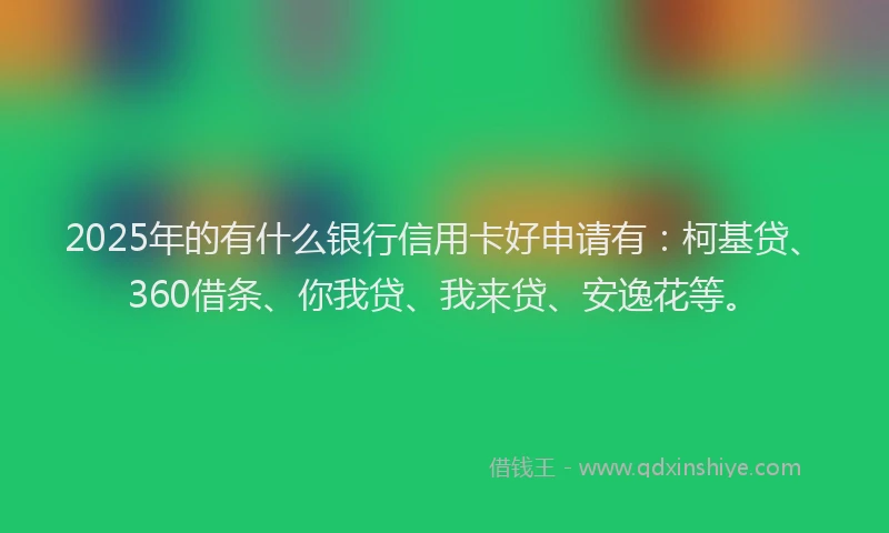 2025年的有什么银行信用卡好申请有：柯基贷、360借条、你我贷、我来贷、安逸花等。