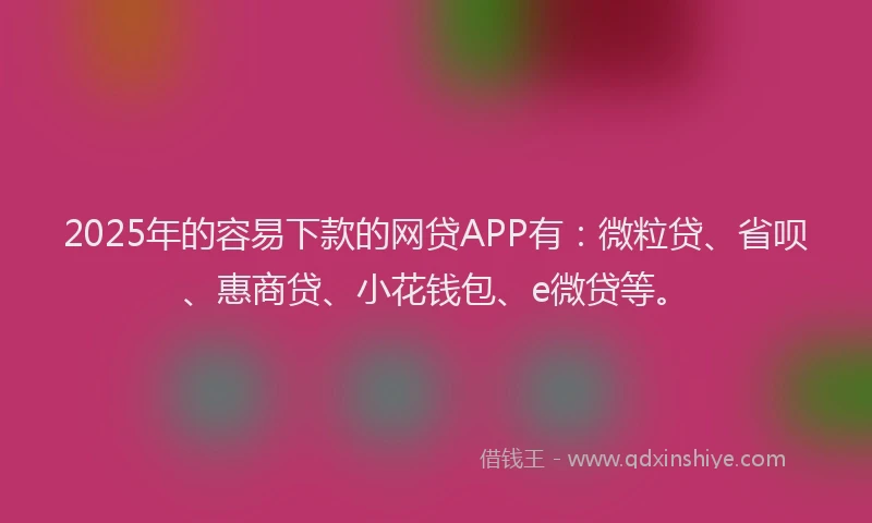2025年的容易下款的网贷APP有：微粒贷、省呗、惠商贷、小花钱包、e微贷等。