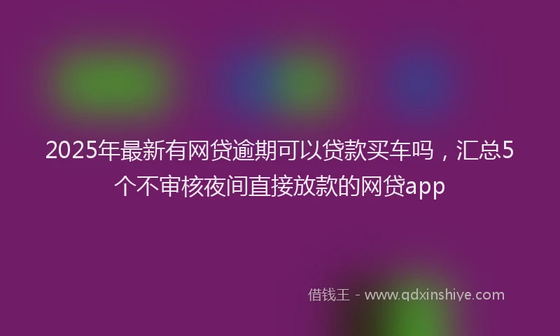 2025年最新有网贷逾期可以贷款买车吗，汇总5个不审核夜间直接放款的网贷app