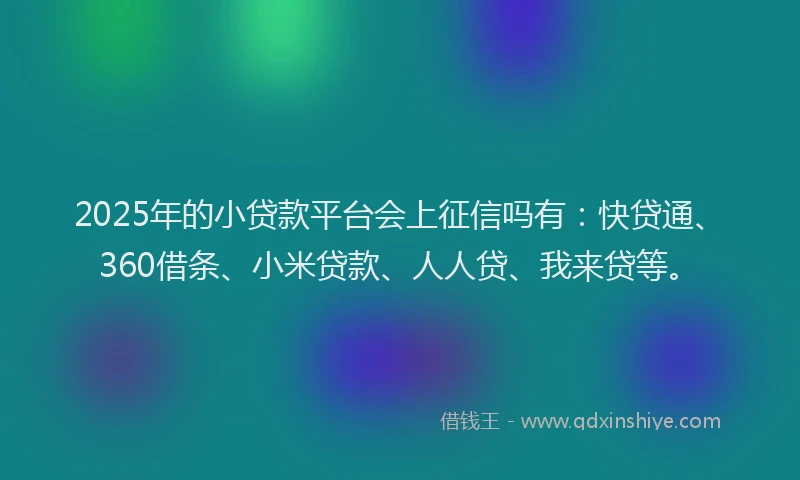 2025年的小贷款平台会上征信吗有：快贷通、360借条、小米贷款、人人贷、我来贷等。