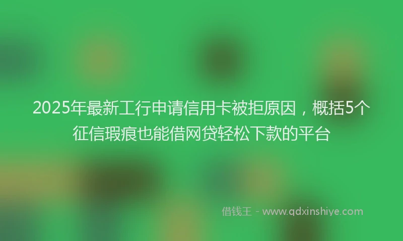2025年最新工行申请信用卡被拒原因，概括5个征信瑕疵也能借网贷轻松下款的平台