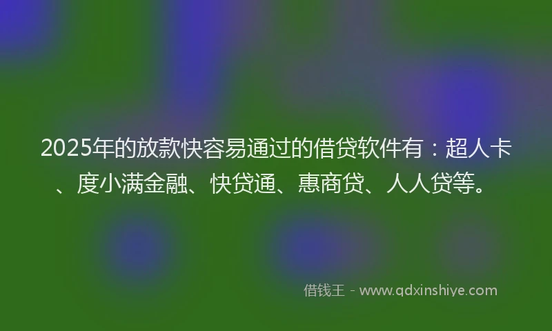 2025年的放款快容易通过的借贷软件有：超人卡、度小满金融、快贷通、惠商贷、人人贷等。