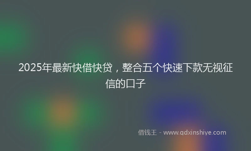 2025年最新快借快贷，整合五个快速下款无视征信的口子