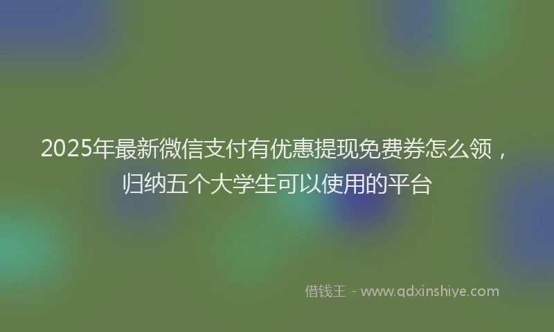 2025年最新微信支付有优惠提现免费券怎么领，归纳五个大学生可以使用的平台