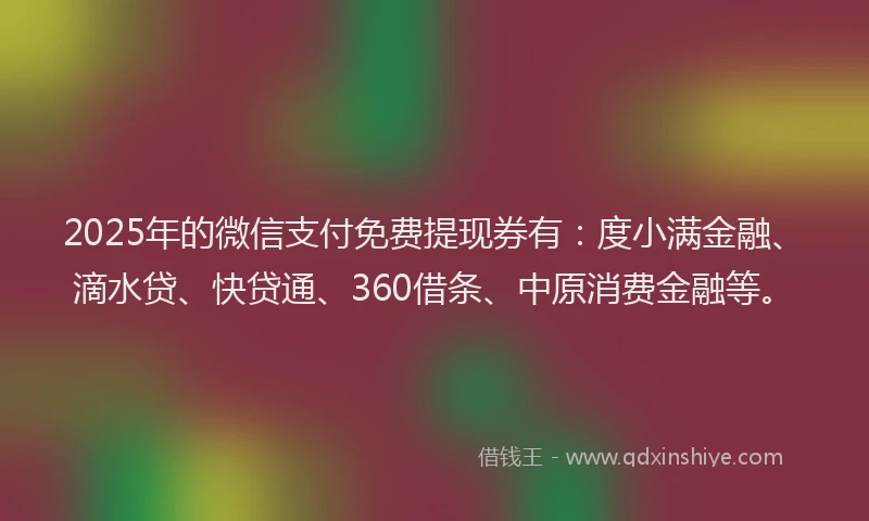 2025年的微信支付免费提现券有：度小满金融、滴水贷、快贷通、360借条、中原消费金融等。