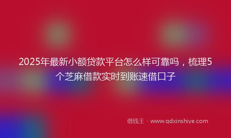 2025年最新小额贷款平台怎么样可靠吗，梳理5个芝麻借款实时到账速借口子