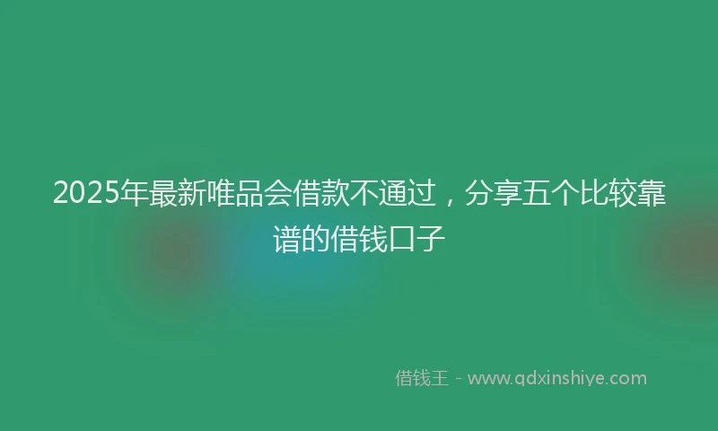 2025年最新唯品会借款不通过，分享五个比较靠谱的借钱口子