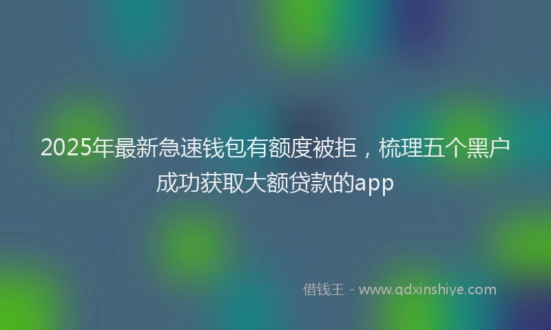 2025年最新急速钱包有额度被拒，梳理五个黑户成功获取大额贷款的app