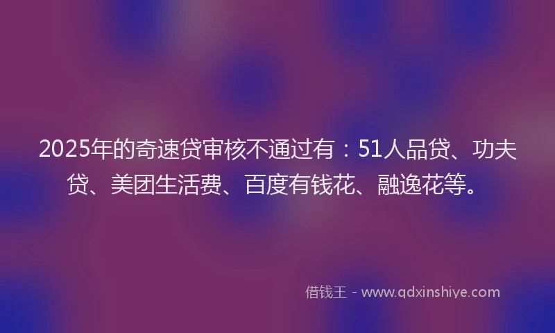 2025年的奇速贷审核不通过有：51人品贷、功夫贷、美团生活费、百度有钱花、融逸花等。