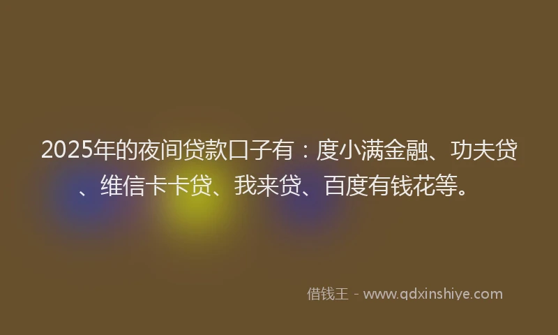 2025年的夜间贷款口子有：度小满金融、功夫贷、维信卡卡贷、我来贷、百度有钱花等。