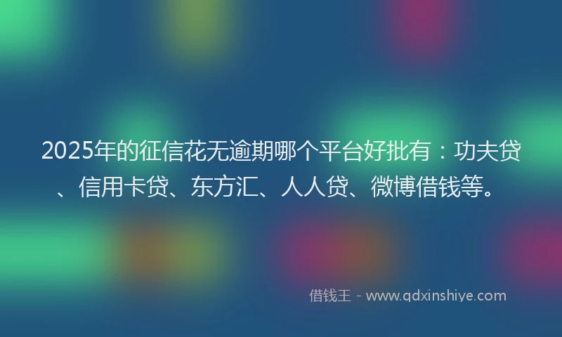 2025年的征信花无逾期哪个平台好批有：功夫贷、信用卡贷、东方汇、人人贷、微博借钱等。