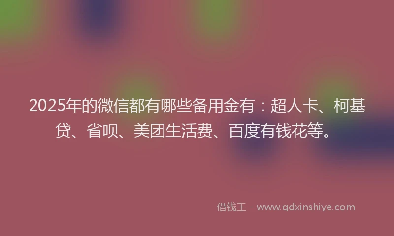 2025年的微信都有哪些备用金有：超人卡、柯基贷、省呗、美团生活费、百度有钱花等。