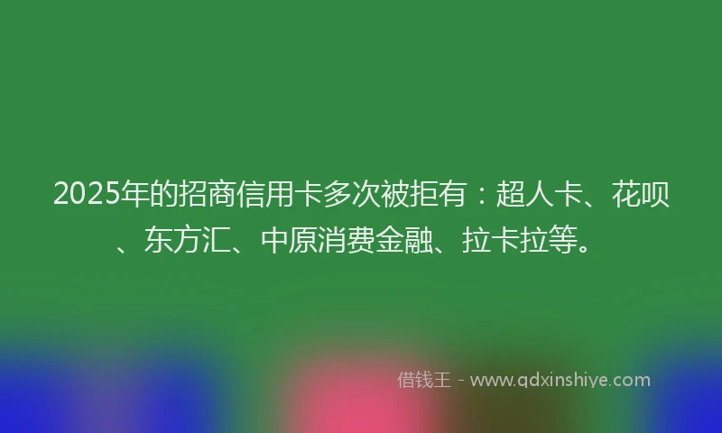 2025年的招商信用卡多次被拒有：超人卡、花呗、东方汇、中原消费金融、拉卡拉等。