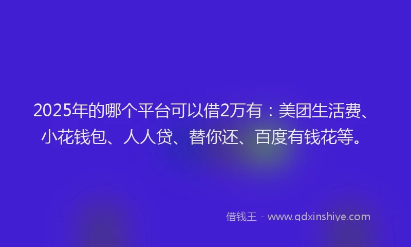 2025年的哪个平台可以借2万有：美团生活费、小花钱包、人人贷、替你还、百度有钱花等。