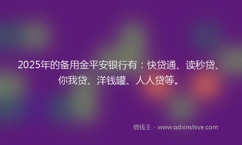 2025年的备用金平安银行有：快贷通、读秒贷、你我贷、洋钱罐、人人贷等。