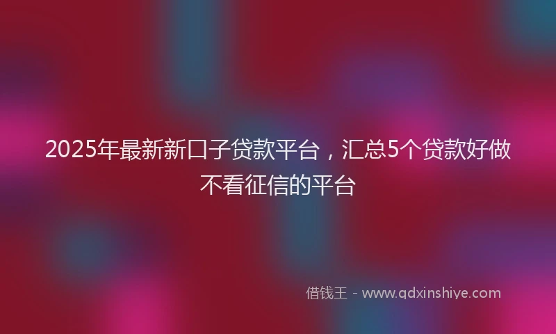 2025年最新新口子贷款平台，汇总5个贷款好做不看征信的平台