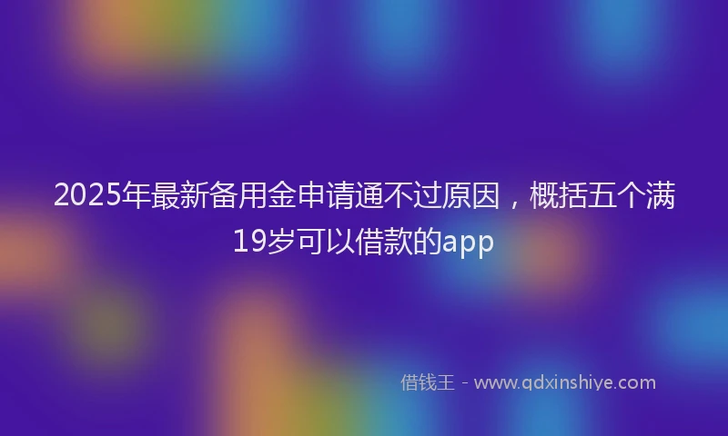 2025年最新备用金申请通不过原因，概括五个满19岁可以借款的app