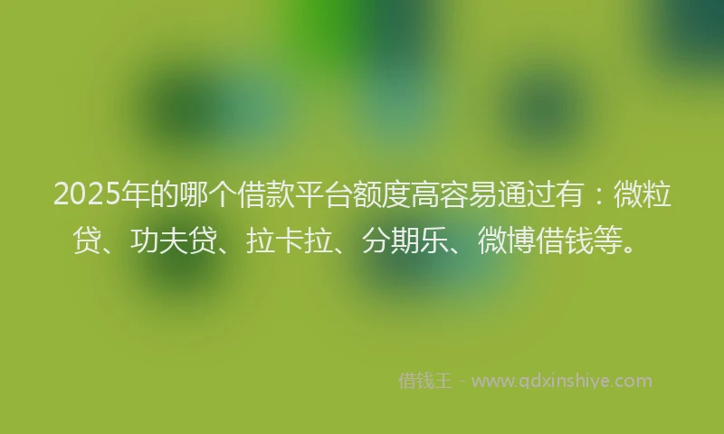2025年的哪个借款平台额度高容易通过有：微粒贷、功夫贷、拉卡拉、分期乐、微博借钱等。