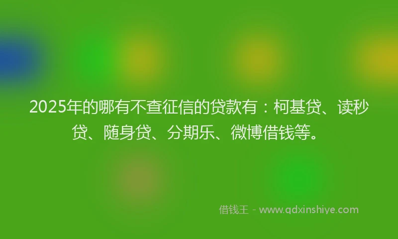 2025年的哪有不查征信的贷款有：柯基贷、读秒贷、随身贷、分期乐、微博借钱等。